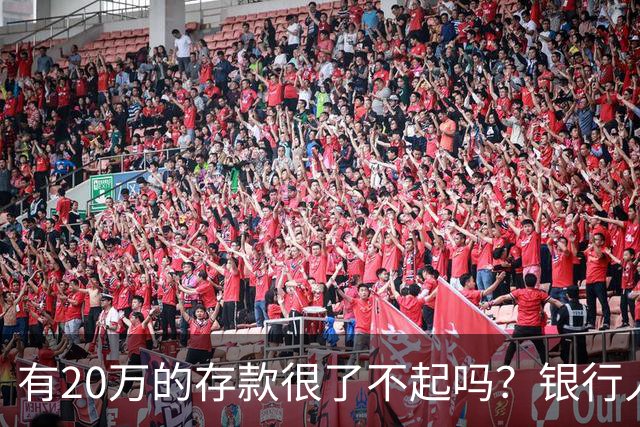 有20万的存款很了不起吗?银行人表示存款20万,确实很了不起